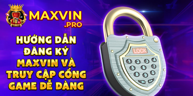 Hướng dẫn đăng ký maxvin và truy cập cổng game dễ dàng
