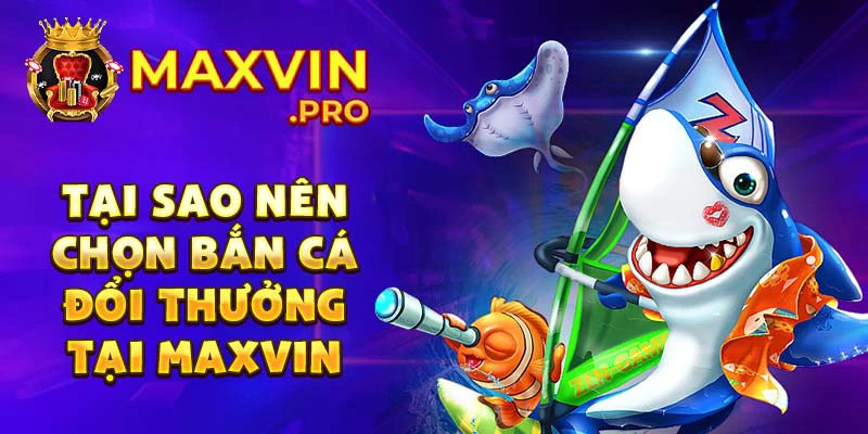Tại sao nên chọn bắn cá đổi thưởng tại Maxvin