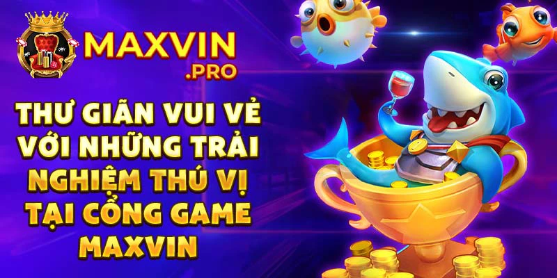 Thư giãn vui vẻ với những trải nghiệm thú vị tại cổng game Maxvin