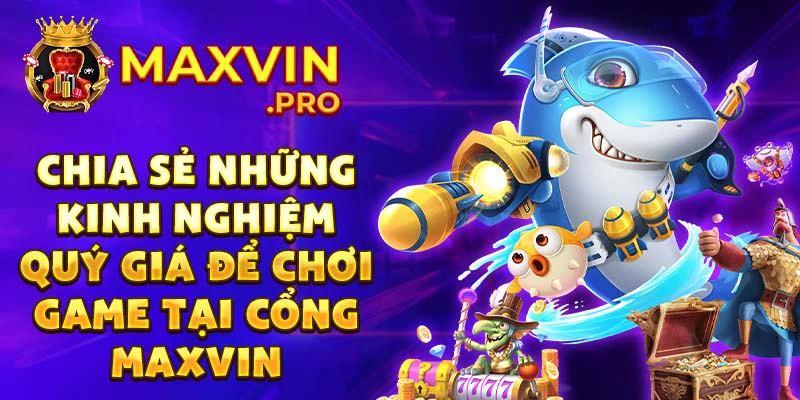 Chia sẻ những kinh nghiệm quý giá để chơi game tại cổng Maxvin