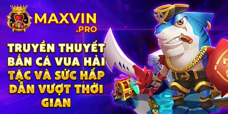 Truyền thuyết bắn cá vua hải tặc và sức hấp dẫn vượt thời gian