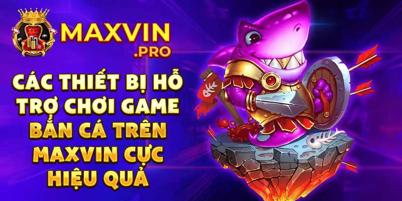Các thiết bị hỗ trợ chơi game bắn cá trên Maxvin cực hiệu quả