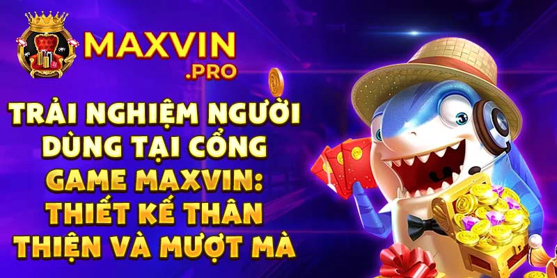Trải nghiệm người dùng tại cổng game Maxvin: thiết kế thân thiện và mượt mà