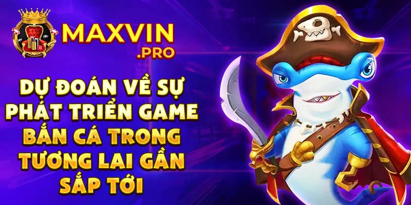 Dự đoán về sự phát triển game bắn cá trong tương lai gần sắp tới