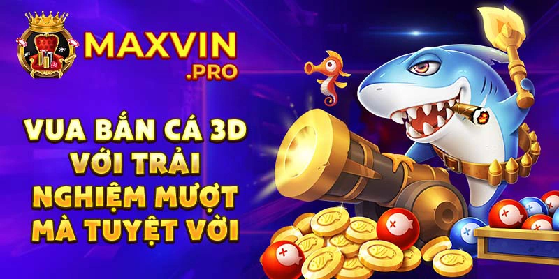 Vua bắn cá 3D với trải nghiệm mượt mà tuyệt vời